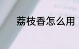 荔枝香怎么用 荔枝香要怎么用