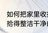 如何把家里收拾得整洁干净 把家里收拾得整洁干净的方法