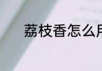 荔枝香怎么用 荔枝香要怎么用