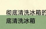 彻底清洗冰箱的好方法有哪些 怎么彻底清洗冰箱