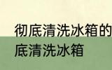 彻底清洗冰箱的好方法有哪些 怎么彻底清洗冰箱