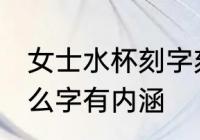 女士水杯刻字刻什么好 女士水杯刻什么字有内涵