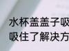 水杯盖盖子吸住了怎么办 水杯盖盖子吸住了解决方法