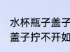 水杯瓶子盖子拧不开怎么办 水杯瓶子盖子拧不开如何处理