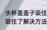 水杯盖盖子吸住了怎么办 水杯盖盖子吸住了解决方法