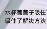 水杯盖盖子吸住了怎么办 水杯盖盖子吸住了解决方法