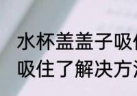 水杯盖盖子吸住了怎么办 水杯盖盖子吸住了解决方法