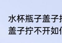 水杯瓶子盖子拧不开怎么办 水杯瓶子盖子拧不开如何处理