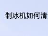 制冰机如何清洗 制冰机要怎么清洗