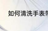 如何清洗手表带 怎么清洗手表带