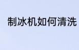 制冰机如何清洗 制冰机要怎么清洗