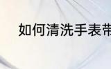 如何清洗手表带 怎么清洗手表带