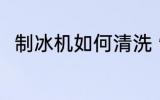 制冰机如何清洗 制冰机要怎么清洗