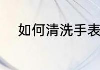 如何清洗手表带 怎么清洗手表带
