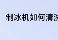 制冰机如何清洗 制冰机要怎么清洗