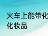 火车上能带化妆品吗 火车上能不能带化妆品
