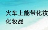 火车上能带化妆品吗 火车上能不能带化妆品
