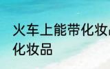 火车上能带化妆品吗 火车上能不能带化妆品