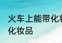 火车上能带化妆品吗 火车上能不能带化妆品