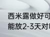 西米露做好可以放几天 西米在冰箱中能放2-3天对吗
