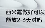 西米露做好可以放几天 西米在冰箱中能放2-3天对吗