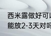 西米露做好可以放几天 西米在冰箱中能放2-3天对吗