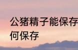 公猪精子能保存多久 公猪精子应该如何保存