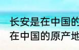长安是在中国的原产地吗 长安是不是在中国的原产地