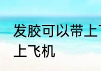 发胶可以带上飞机吗 发胶可不可以带上飞机