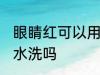 眼睛红可以用盐水洗吗 眼睛红能用盐水洗吗