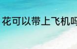 花可以带上飞机吗 花能不能带上飞机