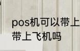 pos机可以带上飞机吗 pos机能不能带上飞机吗
