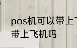 pos机可以带上飞机吗 pos机能不能带上飞机吗