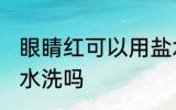 眼睛红可以用盐水洗吗 眼睛红能用盐水洗吗