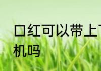 口红可以带上飞机吗吗 口红能带上飞机吗
