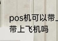 pos机可以带上飞机吗 pos机能不能带上飞机吗