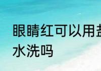 眼睛红可以用盐水洗吗 眼睛红能用盐水洗吗