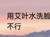 用艾叶水洗脸可以吗 用艾叶水洗脸行不行