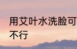 用艾叶水洗脸可以吗 用艾叶水洗脸行不行