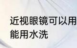 近视眼镜可以用水洗吗 近视眼镜能不能用水洗