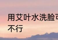 用艾叶水洗脸可以吗 用艾叶水洗脸行不行