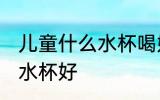 儿童什么水杯喝奶粉好 喝奶粉用什么水杯好
