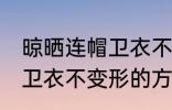 晾晒连帽卫衣不变形的方法 晾晒连帽卫衣不变形的方法介绍