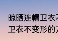 晾晒连帽卫衣不变形的方法 晾晒连帽卫衣不变形的方法介绍
