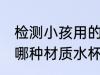 检测小孩用的水杯哪种材质好 小孩用哪种材质水杯好