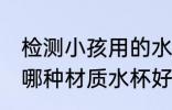检测小孩用的水杯哪种材质好 小孩用哪种材质水杯好