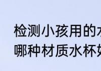 检测小孩用的水杯哪种材质好 小孩用哪种材质水杯好