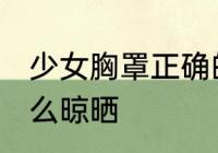 少女胸罩正确的晾晒方法 少女胸罩怎么晾晒