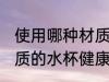 使用哪种材质水杯喝水更健康 什么材质的水杯健康