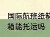 国际航班纸箱可以托运吗 国际航班纸箱能托运吗